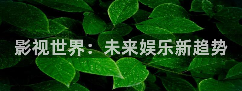 神马影院680：影视世界：未来娱乐新趋势