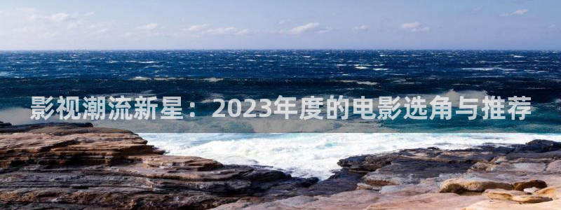 yy4686青苹果影院：影视潮流新星：2023年度的电影选角与推荐