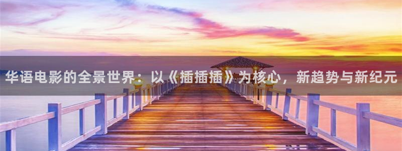 浮力影院520968：华语电影的全景世界：以《插插插》为核心，新趋势与新纪元