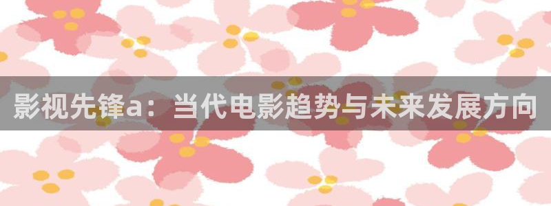 568影院：影视先锋a：当代电影趋势与未来发展方向