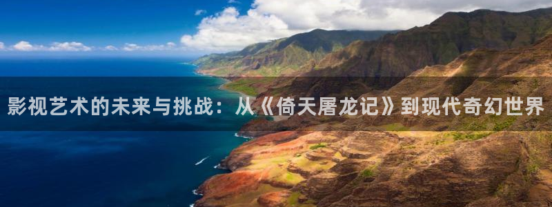 yy666888成人私人影院：影视艺术的未来与挑战：从《倚天屠龙记》到现代奇幻世界